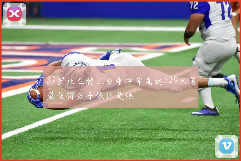 37岁杜兰特三分命中率高达529火箭最佳得分手依旧是他