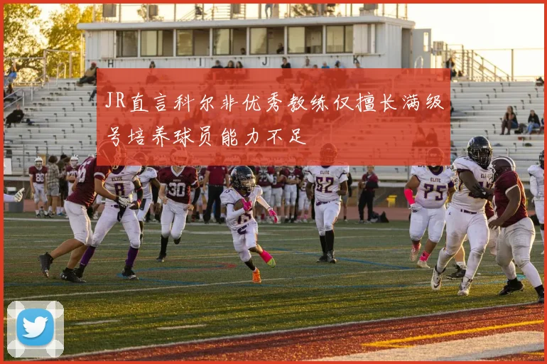 JR直言科尔非优秀教练仅擅长满级号培养球员能力不足