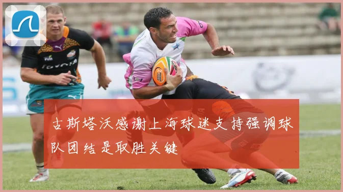 古斯塔沃感谢上海球迷支持强调球队团结是取胜关键