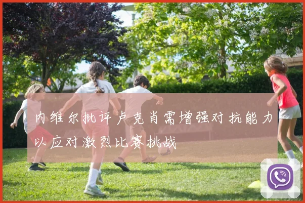 内维尔批评卢克肖需增强对抗能力以应对激烈比赛挑战
