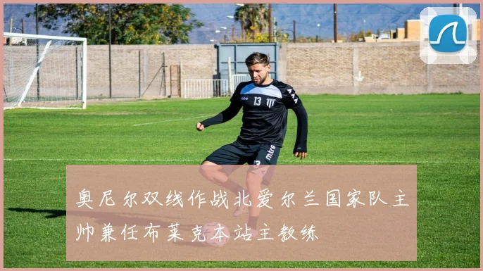 奥尼尔双线作战北爱尔兰国家队主帅兼任布莱克本站主教练