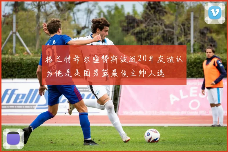 格兰特希尔盛赞斯波近20年友谊认为他是美国男篮最佳主帅人选
