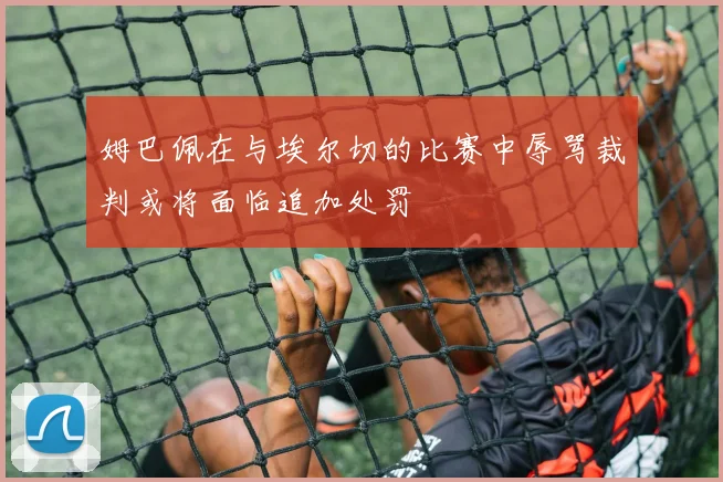 姆巴佩在与埃尔切的比赛中辱骂裁判或将面临追加处罚