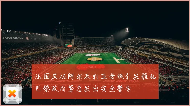 法国庆祝阿尔及利亚晋级引发骚乱巴黎政府紧急发出安全警告