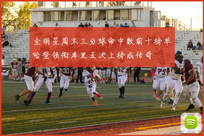 全明星周末三分球命中数前十榜单哈登领衔库里五次上榜成传奇
