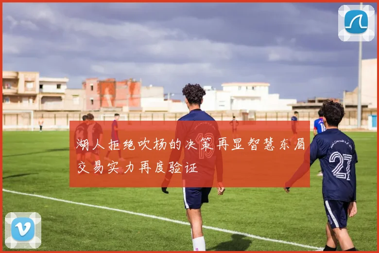 湖人拒绝吹杨的决策再显智慧东眉交易实力再度验证