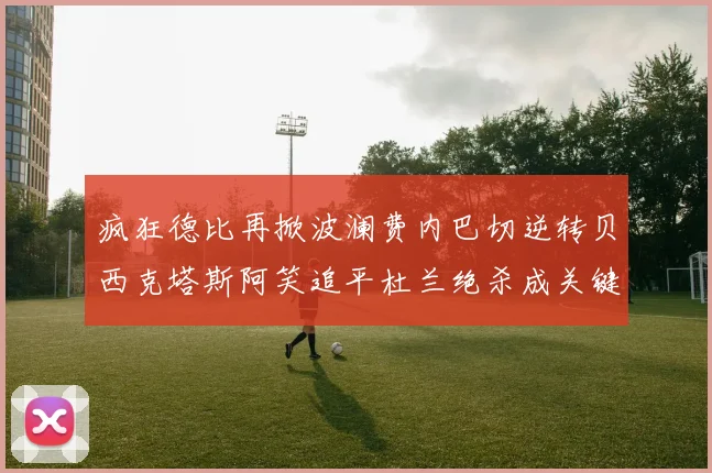 疯狂德比再掀波澜费内巴切逆转贝西克塔斯阿笑追平杜兰绝杀成关键
