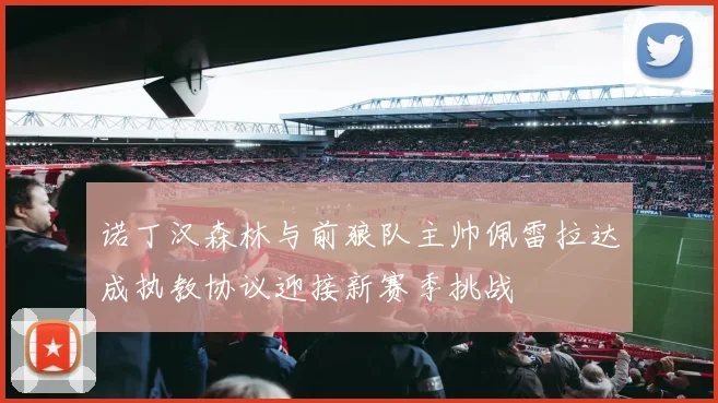 诺丁汉森林与前狼队主帅佩雷拉达成执教协议迎接新赛季挑战