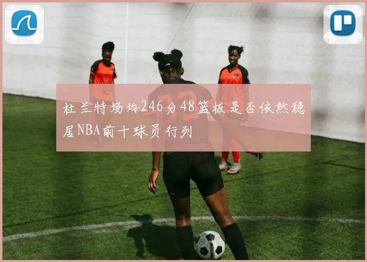 杜兰特场均246分48篮板是否依然稳居NBA前十球员行列