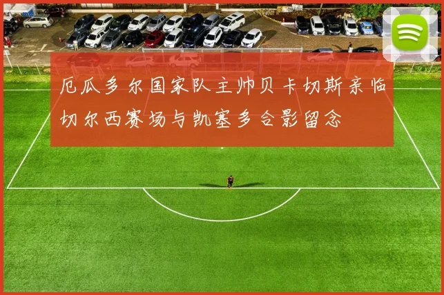 厄瓜多尔国家队主帅贝卡切斯亲临切尔西赛场与凯塞多合影留念