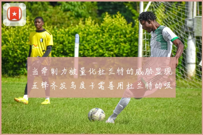 当牵制力被量化杜兰特的威胁显现五锋齐发乌度卡需善用杜兰特的吸引力