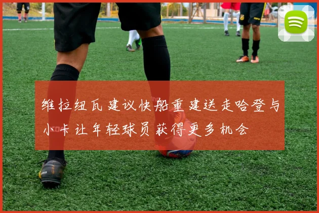 维拉纽瓦建议快船重建送走哈登与小卡让年轻球员获得更多机会
