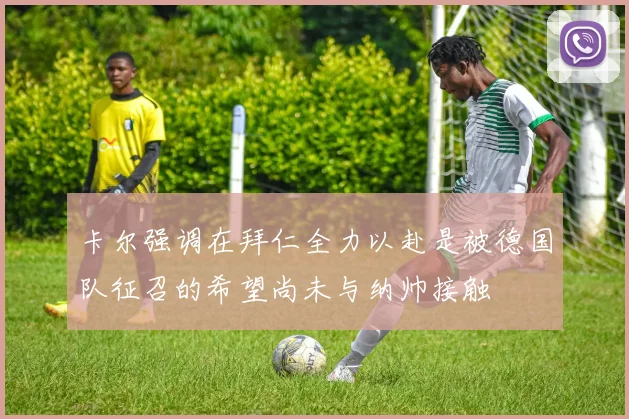 卡尔强调在拜仁全力以赴是被德国队征召的希望尚未与纳帅接触