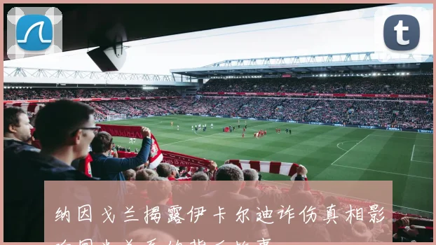 纳因戈兰揭露伊卡尔迪诈伤真相影响国米关系的背后故事