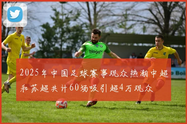 2025年中国足球赛事观众热潮中超和苏超共计60场吸引超4万观众