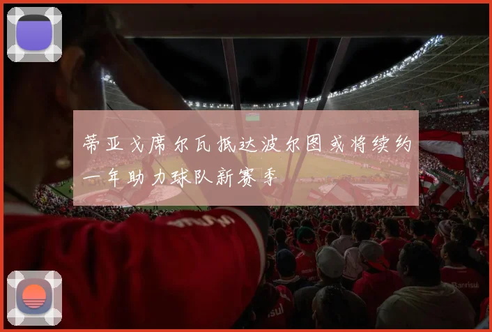 蒂亚戈席尔瓦抵达波尔图或将续约一年助力球队新赛季