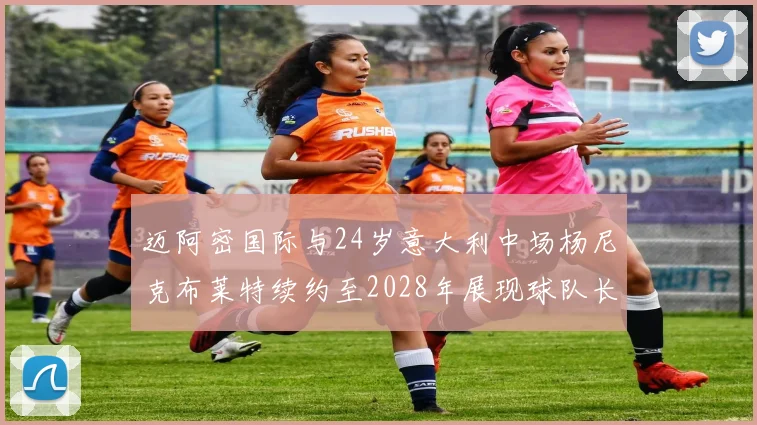 迈阿密国际与24岁意大利中场杨尼克布莱特续约至2028年展现球队长远规划