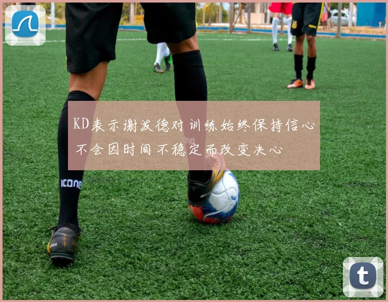 KD表示谢泼德对训练始终保持信心不会因时间不稳定而改变决心