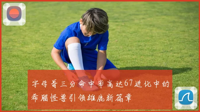 字母哥三分命中率高达67进化中的希腊怪兽引领雄鹿新篇章