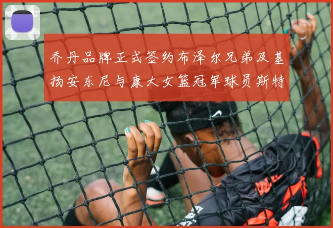 乔丹品牌正式签约布泽尔兄弟及基扬安东尼与康大女篮冠军球员斯特朗