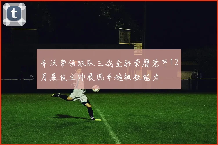 齐沃带领球队三战全胜荣膺意甲12月最佳主帅展现卓越执教能力