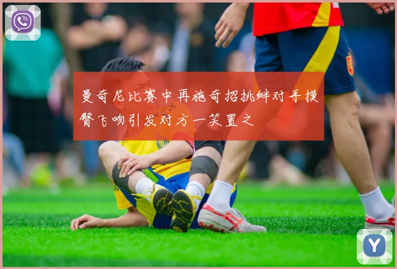 曼奇尼比赛中再施奇招挑衅对手摸臀飞吻引发对方一笑置之