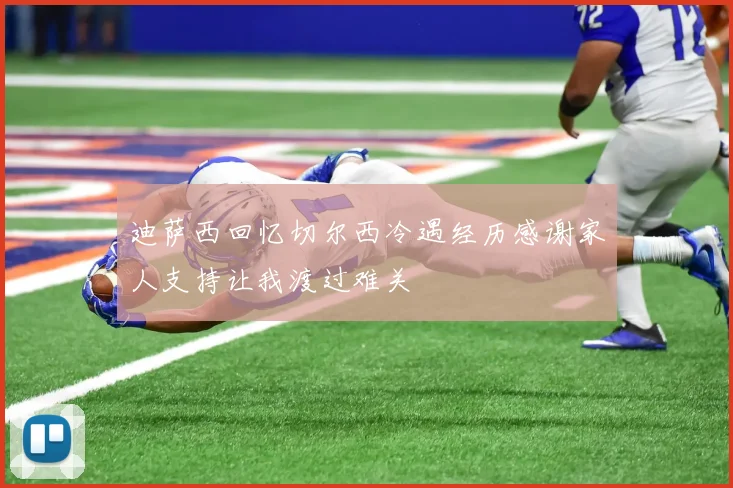迪萨西回忆切尔西冷遇经历感谢家人支持让我渡过难关