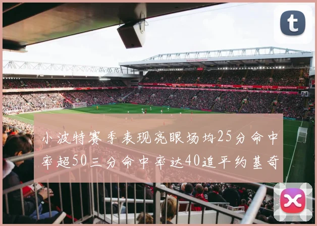 小波特赛季表现亮眼场均25分命中率超50三分命中率达40追平约基奇成耀眼新星