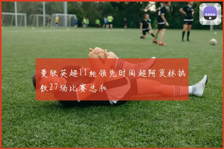 曼联英超11轮领先时间超阿莫林执教27场比赛总和