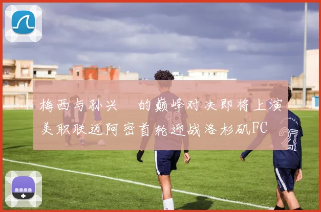 梅西与孙兴慜的巅峰对决即将上演美职联迈阿密首轮迎战洛杉矶FC