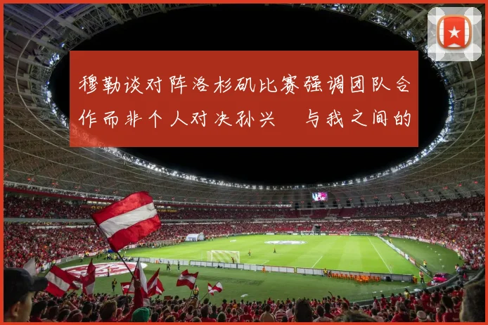 穆勒谈对阵洛杉矶比赛强调团队合作而非个人对决孙兴慜与我之间的较量