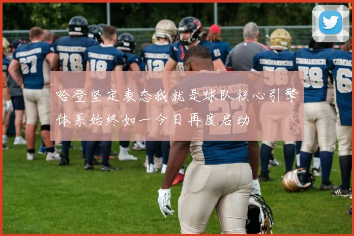 哈登坚定表态我就是球队核心引擎体系始终如一今日再度启动
