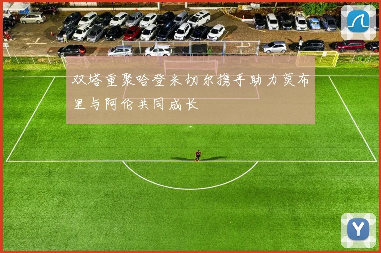 双塔重聚哈登米切尔携手助力莫布里与阿伦共同成长