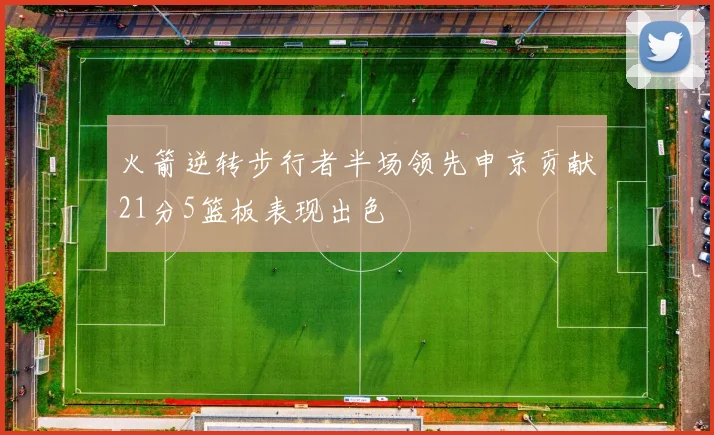 火箭逆转步行者半场领先申京贡献21分5篮板表现出色