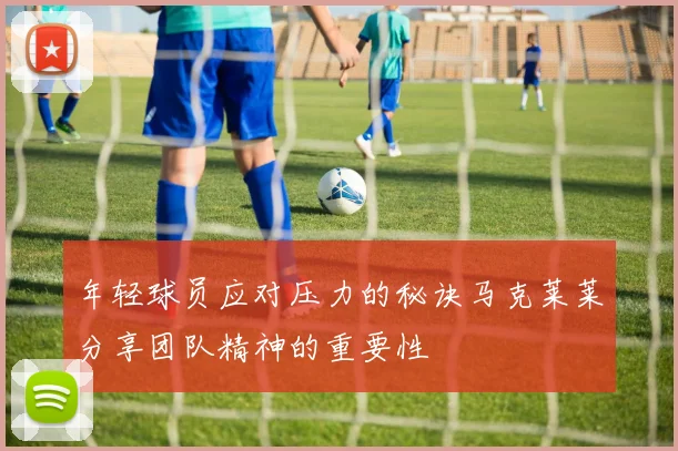 年轻球员应对压力的秘诀马克莱莱分享团队精神的重要性