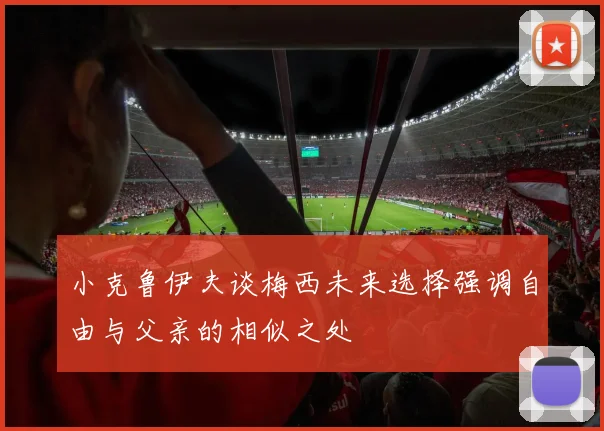 小克鲁伊夫谈梅西未来选择强调自由与父亲的相似之处