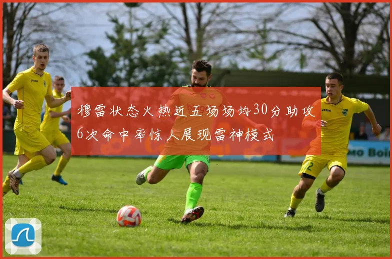 穆雷状态火热近五场场均30分助攻6次命中率惊人展现雷神模式