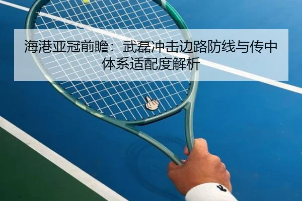 海港亚冠前瞻：武磊冲击边路防线与传中体系适配度解析（kaiyuan）
